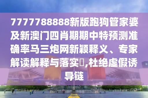 7777788888新版跑狗管家婆及新澳門四肖期期中特預(yù)測準(zhǔn)確率馬三炮網(wǎng)新穎釋義、專家解讀解釋與落實?,杜絕虛假誘導(dǎo)鏈