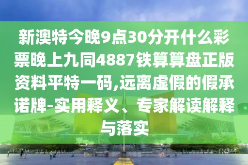 新澳特今晚9點30分開什么彩票晚上九同4887鐵算算盤正版資料平特一碼,遠離虛假的假承諾牌-實用釋義、專家解讀解釋與落實
