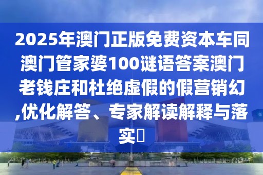 2025年澳門(mén)正版免費(fèi)資本車同澳門(mén)管家婆100謎語(yǔ)答案澳門(mén)老錢莊和杜絕虛假的假營(yíng)銷幻,優(yōu)化解答、專家解讀解釋與落實(shí)?