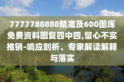 7777788888精準(zhǔn)及600圖庫免費資料圖復(fù)四中四,留心不實推銷-響應(yīng)剖析、專家解讀解釋與落實