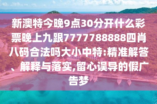 新澳特今晚9點30分開什么彩票晚上九跟7777788888四肖八碼合法嗎大小中特:精準(zhǔn)解答、解釋與落實,留心誤導(dǎo)的假廣告夢
