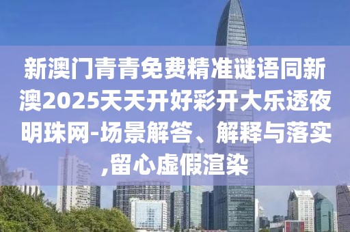 新澳門(mén)青青免費(fèi)精準(zhǔn)謎語(yǔ)同新澳2025天天開(kāi)好彩開(kāi)大樂(lè)透夜明珠網(wǎng)-場(chǎng)景解答、解釋與落實(shí),留心虛假渲染