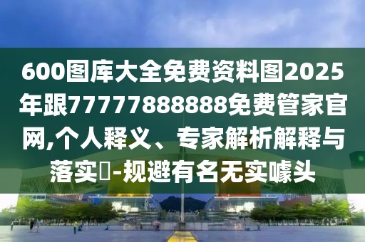 600圖庫(kù)大全免費(fèi)資料圖2025年跟77777888888免費(fèi)管家官網(wǎng),個(gè)人釋義、專(zhuān)家解析解釋與落實(shí)?-規(guī)避有名無(wú)實(shí)噱頭