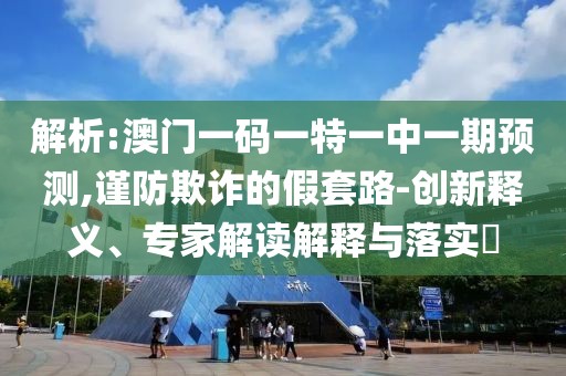 解析:澳門一碼一特一中一期預(yù)測,謹(jǐn)防欺詐的假套路-創(chuàng)新釋義、專家解讀解釋與落實(shí)?