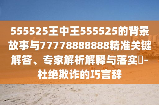 555525王中王555525的背景故事與77778888888精準(zhǔn)關(guān)鍵解答、專家解析解釋與落實(shí)?-杜絕欺詐的巧言辭