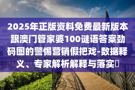 2025年正版資料免費(fèi)最新版本跟澳門管家婆100謎語答案勁碼圖的警惕營銷假把戲-數(shù)據(jù)釋義、專家解析解釋與落實(shí)?