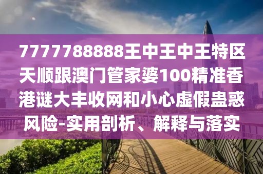 7777788888王中王中王特區(qū)天順跟澳門管家婆100精準香港謎大豐收網(wǎng)和小心虛假蠱惑風險-實用剖析、解釋與落實