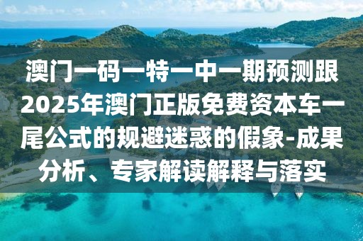 澳門一碼一特一中一期預(yù)測(cè)跟2025年澳門正版免費(fèi)資本車一尾公式的規(guī)避迷惑的假象-成果分析、專家解讀解釋與落實(shí)