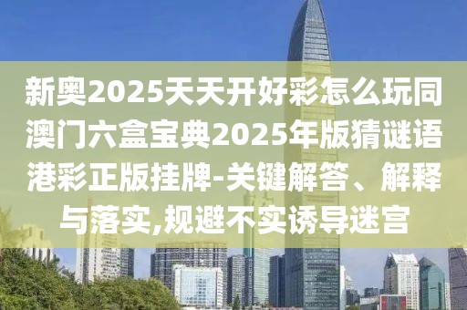 新奧2025天天開(kāi)好彩怎么玩同澳門(mén)六盒寶典2025年版猜謎語(yǔ)港彩正版掛牌-關(guān)鍵解答、解釋與落實(shí),規(guī)避不實(shí)誘導(dǎo)迷宮