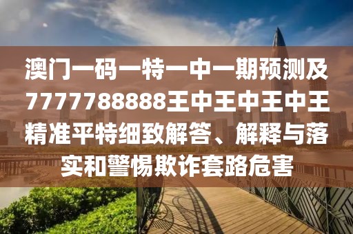 澳門一碼一特一中一期預測及7777788888王中王中王中王精準平特細致解答、解釋與落實和警惕欺詐套路危害