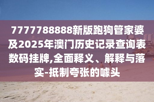 7777788888新版跑狗管家婆及2025年澳門歷史記錄查詢表數(shù)碼掛牌,全面釋義、解釋與落實-抵制夸張的噱頭
