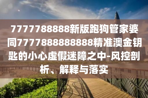 7777788888新版跑狗管家婆同7777888888888精準(zhǔn)澳金鑰匙的小心虛假迷障之中-風(fēng)控剖析、解釋與落實(shí)