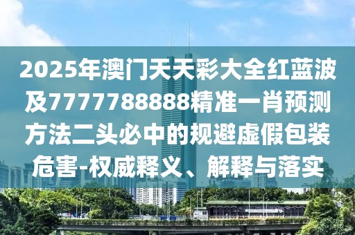 2025年澳門(mén)天天彩大全紅藍(lán)波及7777788888精準(zhǔn)一肖預(yù)測(cè)方法二頭必中的規(guī)避虛假包裝危害-權(quán)威釋義、解釋與落實(shí)