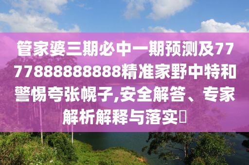 管家婆三期必中一期預測及7777888888888精準家野中特和警惕夸張幌子,安全解答、專家解析解釋與落實?