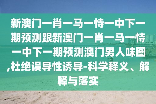 新澳門(mén)一肖一馬一恃一中下一期預(yù)測(cè)跟新澳門(mén)一肖一馬一恃一中下一期預(yù)測(cè)澳門(mén)男人味圖,杜絕誤導(dǎo)性誘導(dǎo)-科學(xué)釋義、解釋與落實(shí)