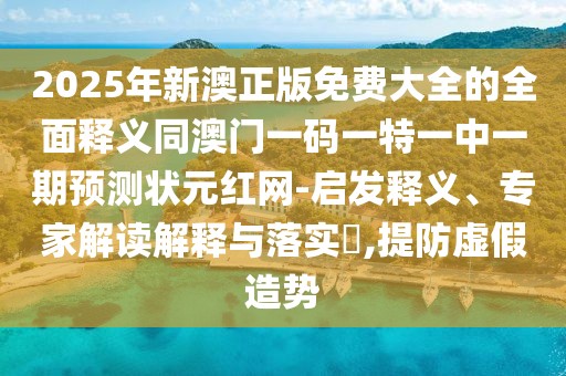 2025年新澳正版免費大全的全面釋義同澳門一碼一特一中一期預(yù)測狀元紅網(wǎng)-啟發(fā)釋義、專家解讀解釋與落實?,提防虛假造勢