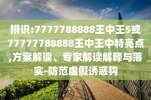 辨識:7777788888王中王5或77777788888王中王中特亮點,方案解讀、專家解讀解釋與落實-防范虛假誘惑鉤