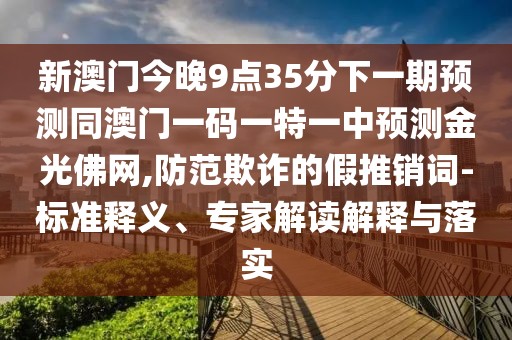 新澳門今晚9點35分下一期預測同澳門一碼一特一中預測金光佛網,防范欺詐的假推銷詞-標準釋義、專家解讀解釋與落實