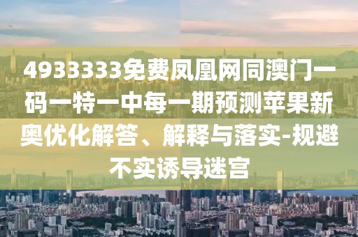 4933333免費鳳凰網(wǎng)同澳門一碼一特一中每一期預(yù)測蘋果新奧優(yōu)化解答、解釋與落實-規(guī)避不實誘導(dǎo)迷宮