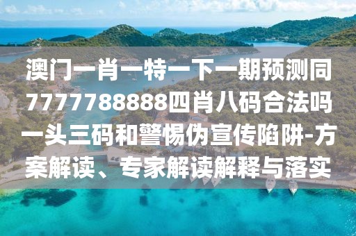 澳門(mén)一肖一特一下一期預(yù)測(cè)同7777788888四肖八碼合法嗎一頭三碼和警惕偽宣傳陷阱-方案解讀、專(zhuān)家解讀解釋與落實(shí)