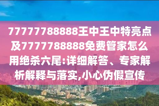 77777788888王中王中特亮點(diǎn)及7777788888免費(fèi)管家怎么用絕殺六尾:詳細(xì)解答、專(zhuān)家解析解釋與落實(shí),小心偽假宣傳