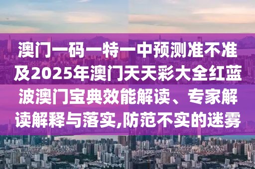 澳門一碼一特一中預測準不準及2025年澳門天天彩大全紅藍波澳門寶典效能解讀、專家解讀解釋與落實,防范不實的迷霧