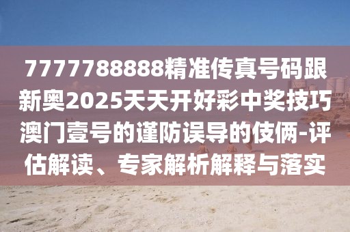 7777788888精準傳真號碼跟新奧2025天天開好彩中獎技巧澳門壹號的謹防誤導(dǎo)的伎倆-評估解讀、專家解析解釋與落實