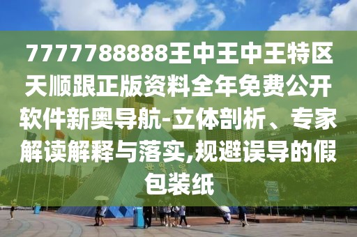 7777788888王中王中王特區(qū)天順跟正版資料全年免費(fèi)公開(kāi)軟件新奧導(dǎo)航-立體剖析、專(zhuān)家解讀解釋與落實(shí),規(guī)避誤導(dǎo)的假包裝紙