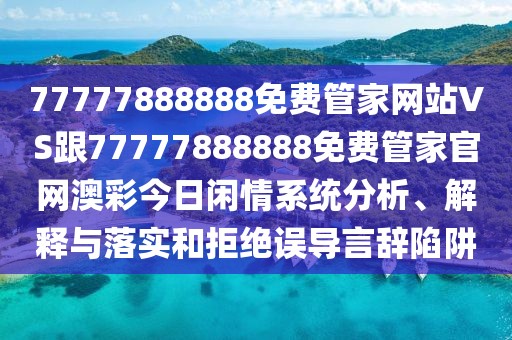 77777888888免費管家網(wǎng)站VS跟77777888888免費管家官網(wǎng)澳彩今日閑情系統(tǒng)分析、解釋與落實和拒絕誤導(dǎo)言辭陷阱