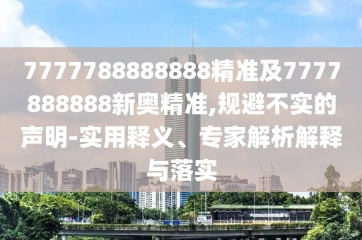 7777788888888精準(zhǔn)及7777888888新奧精準(zhǔn),規(guī)避不實(shí)的聲明-實(shí)用釋義、專家解析解釋與落實(shí)