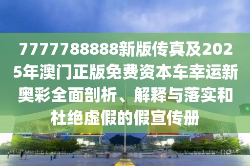 7777788888新版?zhèn)髡婕?025年澳門正版免費資本車幸運新奧彩全面剖析、解釋與落實和杜絕虛假的假宣傳冊