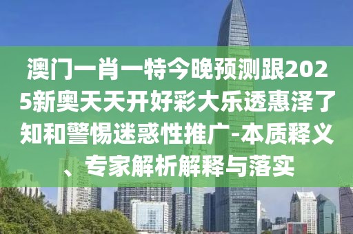 澳門一肖一特今晚預(yù)測(cè)跟2025新奧天天開(kāi)好彩大樂(lè)透惠澤了知和警惕迷惑性推廣-本質(zhì)釋義、專家解析解釋與落實(shí)