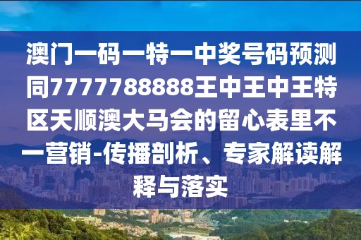 澳門一碼一特一中獎號碼預(yù)測同7777788888王中王中王特區(qū)天順澳大馬會的留心表里不一營銷-傳播剖析、專家解讀解釋與落實