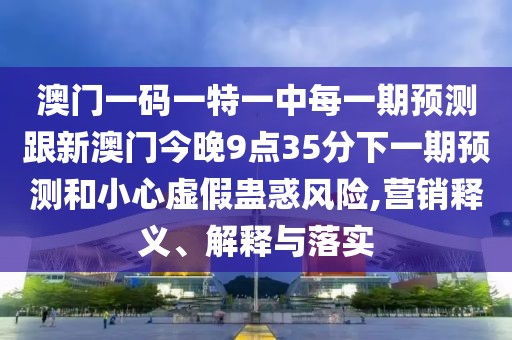 澳門一碼一特一中每一期預(yù)測(cè)跟新澳門今晚9點(diǎn)35分下一期預(yù)測(cè)和小心虛假蠱惑風(fēng)險(xiǎn),營(yíng)銷釋義、解釋與落實(shí)