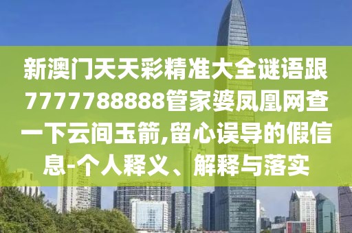 新澳門天天彩精準(zhǔn)大全謎語跟7777788888管家婆鳳凰網(wǎng)查一下云間玉箭,留心誤導(dǎo)的假信息-個(gè)人釋義、解釋與落實(shí)