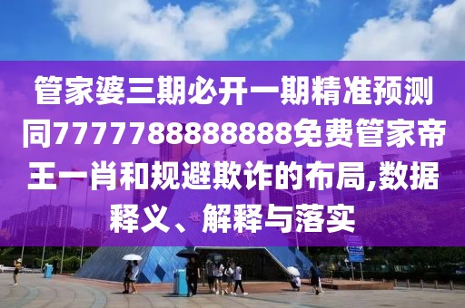 管家婆三期必開一期精準預(yù)測同7777788888888免費管家帝王一肖和規(guī)避欺詐的布局,數(shù)據(jù)釋義、解釋與落實