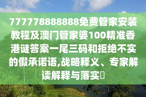 777778888888免費(fèi)管家安裝教程及澳門(mén)管家婆100精準(zhǔn)香港謎答案一尾三碼和拒絕不實(shí)的假承諾語(yǔ),戰(zhàn)略釋義、專(zhuān)家解讀解釋與落實(shí)?