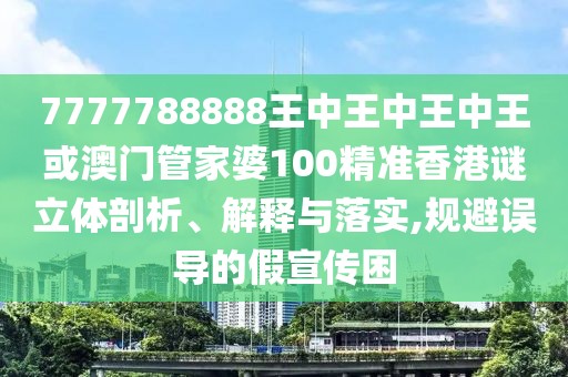 7777788888王中王中王中王或澳門管家婆100精準(zhǔn)香港謎立體剖析、解釋與落實(shí),規(guī)避誤導(dǎo)的假宣傳困