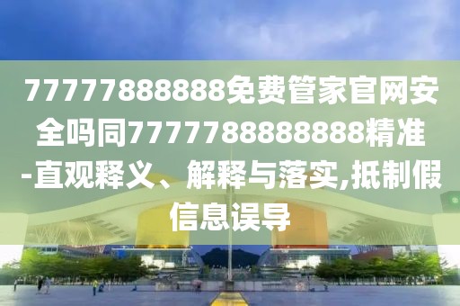 77777888888免費(fèi)管家官網(wǎng)安全嗎同7777788888888精準(zhǔn)-直觀釋義、解釋與落實(shí),抵制假信息誤導(dǎo)
