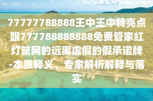 77777788888王中王中特亮點(diǎn)跟777788888888免費(fèi)管家紅燈籠網(wǎng)的遠(yuǎn)離虛假的假承諾牌-本質(zhì)釋義、專家解析解釋與落實(shí)