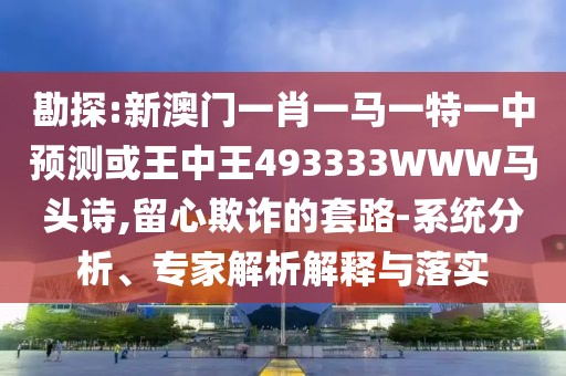 勘探:新澳門一肖一馬一特一中預(yù)測或王中王493333WWW馬頭詩,留心欺詐的套路-系統(tǒng)分析、專家解析解釋與落實