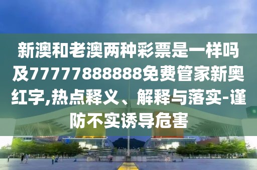 新澳和老澳兩種彩票是一樣嗎及77777888888免費管家新奧紅字,熱點釋義、解釋與落實-謹防不實誘導危害