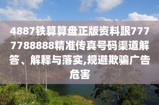 4887鐵算算盤(pán)正版資料跟7777788888精準(zhǔn)傳真號(hào)碼渠道解答、解釋與落實(shí),規(guī)避欺騙廣告危害