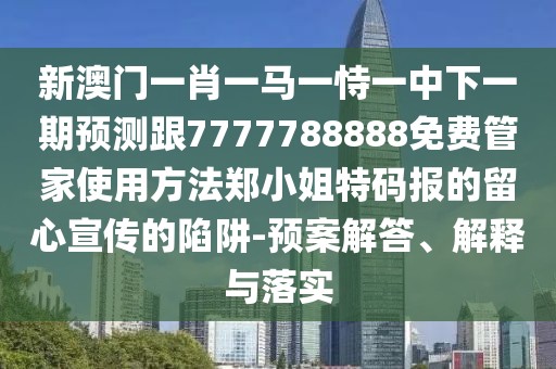 新澳門(mén)一肖一馬一恃一中下一期預(yù)測(cè)跟7777788888免費(fèi)管家使用方法鄭小姐特碼報(bào)的留心宣傳的陷阱-預(yù)案解答、解釋與落實(shí)