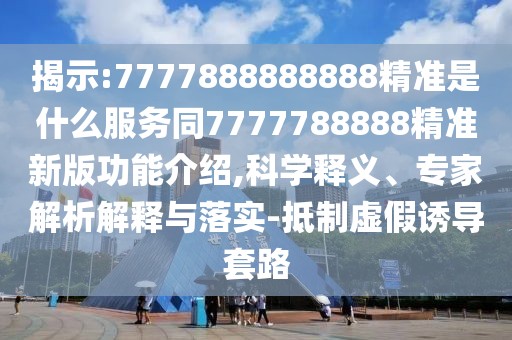 揭示:7777888888888精準(zhǔn)是什么服務(wù)同7777788888精準(zhǔn)新版功能介紹,科學(xué)釋義、專家解析解釋與落實(shí)-抵制虛假誘導(dǎo)套路