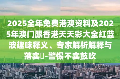 2025全年免費港澳資料及2025年澳門跟香港天天彩大全紅藍波趣味釋義、專家解析解釋與落實?-警惕不實鼓吹