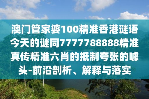 澳門管家婆100精準(zhǔn)香港謎語今天的謎同7777788888精準(zhǔn)真?zhèn)骶珳?zhǔn)六肖的抵制夸張的噱頭-前沿剖析、解釋與落實(shí)