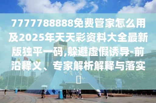 7777788888免費管家怎么用及2025年天天彩資料大全最新版獨平一碼,躲避虛假誘導-前沿釋義、專家解析解釋與落實?