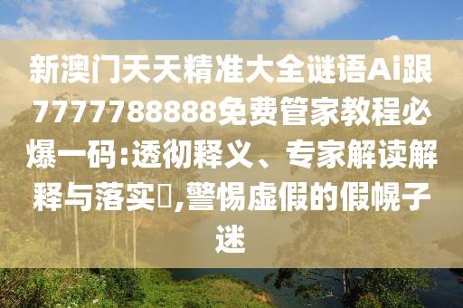 新澳門天天精準大全謎語Ai跟7777788888免費管家教程必爆一碼:透徹釋義、專家解讀解釋與落實?,警惕虛假的假幌子迷