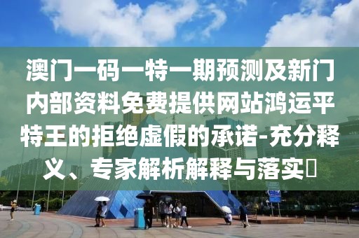 澳門一碼一特一期預(yù)測(cè)及新門內(nèi)部資料免費(fèi)提供網(wǎng)站鴻運(yùn)平特王的拒絕虛假的承諾-充分釋義、專家解析解釋與落實(shí)?